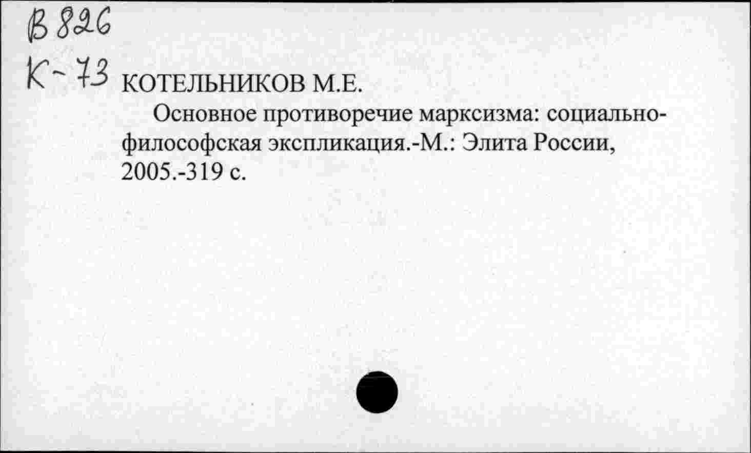 ﻿КОТЕЛЬНИКОВ М.Е.
Основное противоречие марксизма: социально философская экспликация.-М.: Элита России, 2005.-319 с.